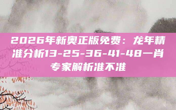 2026年新奥正版免费:龙年精准分析13-25-36-41-48一肖专家解析准不准