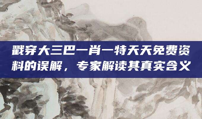 戳穿大三巴一肖一特天天免费资料的误解，专家解读其真实含义