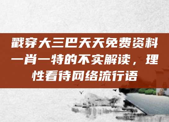 戳穿大三巴天天免费资料一肖一特的不实解读,理性看待网络流行语
