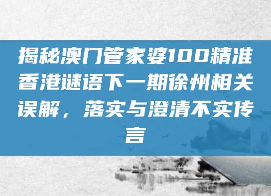 揭秘澳门管家婆100精准香港谜语下一期徐州相关误解，落实与澄清不实传言