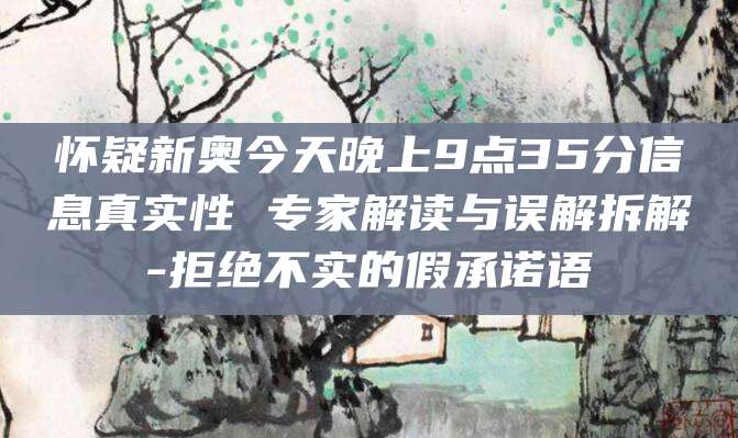 怀疑新奥今天晚上9点35分信息真实性 专家解读与误解拆解-拒绝不实的假承诺语
