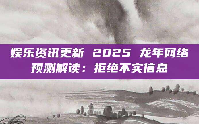 娱乐资讯更新 2025 龙年网络预测解读：拒绝不实信息