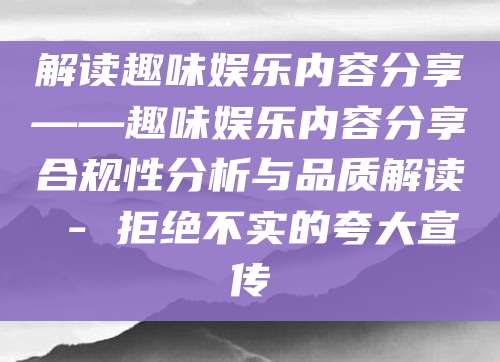 解读趣味娱乐内容分享——趣味娱乐内容分享合规性分析与品质解读 - 拒绝不实的夸大宣传