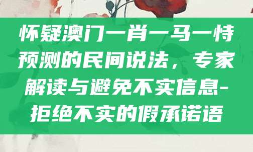 怀疑澳门一肖一马一恃预测的民间说法，专家解读与避免不实信息-拒绝不实的假承诺语