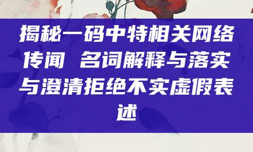 揭秘一码中特相关网络传闻 名词解释与落实与澄清拒绝不实虚假表述