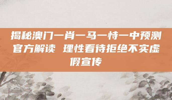 揭秘澳门一肖一马一恃一中预测官方解读 理性看待拒绝不实虚假宣传
