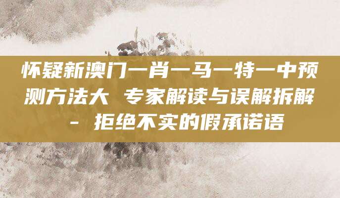 怀疑新澳门一肖一马一特一中预测方法大 专家解读与误解拆解 - 拒绝不实的假承诺语