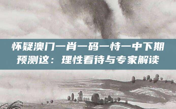怀疑澳门一肖一码一恃一中下期预测这：理性看待与专家解读