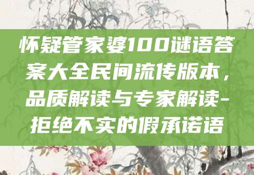 怀疑管家婆100谜语答案大全民间流传版本，品质解读与专家解读-拒绝不实的假承诺语