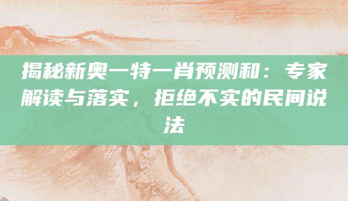 揭秘新奥一特一肖预测和:专家解读与落实,拒绝不实的民间说法