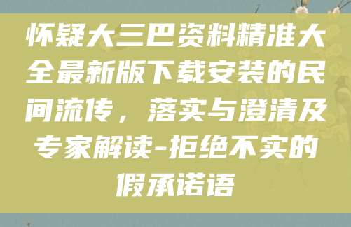 怀疑大三巴资料精准大全最新版下载安装的民间流传,落实与澄清及专家解读-拒绝不实的假承诺语