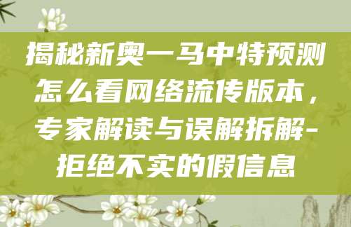 揭秘新奥一马中特预测怎么看网络流传版本,专家解读与误解拆解-拒绝不实的假信息