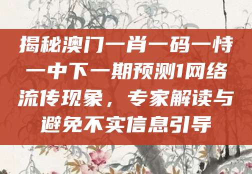 揭秘澳门一肖一码一恃一中下一期预测1网络流传现象,专家解读与避免不实信息引导