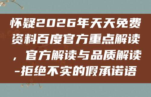 怀疑2026年天天免费资料百度官方重点解读,官方解读与品质解读-拒绝不实的假承诺语