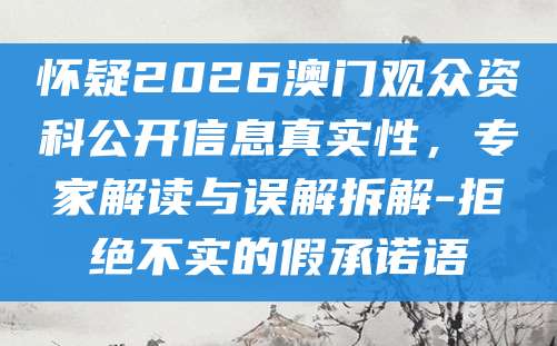 怀疑2026澳门观众资科公开信息真实性,专家解读与误解拆解-拒绝不实的假承诺语