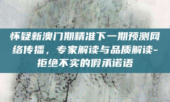 怀疑新澳门期精准下一期预测网络传播,专家解读与品质解读-拒绝不实的假承诺语