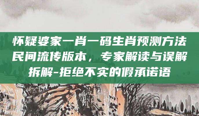怀疑婆家一肖一码生肖预测方法民间流传版本,专家解读与误解拆解-拒绝不实的假承诺语
