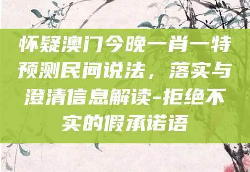 怀疑澳门今晚一肖一特预测民间说法,落实与澄清信息解读-拒绝不实的假承诺语