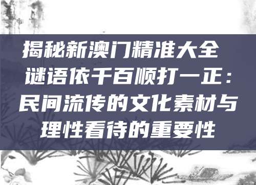 揭秘新澳门精准大全 谜语依千百顺打一正:民间流传的文化素材与理性看待的重要性